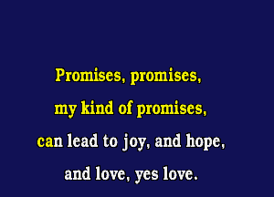 Promises. promises.

my kind of promises.

can lead to joy. and hope.

and love. yes love.