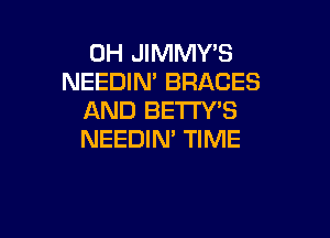 0H JIMMY'S
NEEDIN' BRACES
AND BETTYB

NEEDIN' TIME