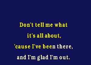 Don't tell me what
it's all about.

'causc I've been there.

and Tm glad I'm out.