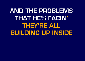 AND THE PROBLEMS
THAT HE'S FACIN'
THEY RE ALL
BUILDING UP INSIDE