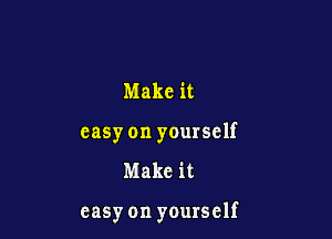 Make it

easy on yourself

Make it

easy on yourself
