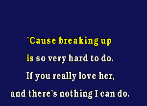 'Causc breaking up
is so very hard to do.

If you really love her.

and there's nothing I can do.