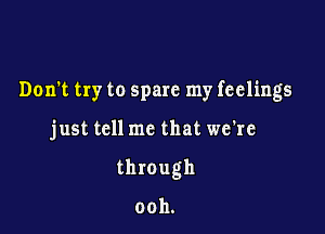 Don't try to spare my feelings

just tell me that we're
through

ooh.