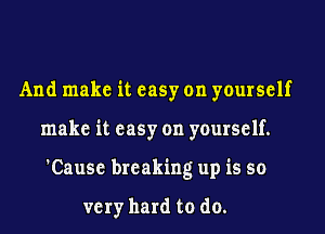 And make it easy on yourself
make it easy on yourself.
'Cause breaking up is so

very hard to do.