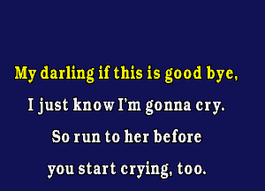 My darling if this is good bye.

Ijust know I'm gonna cry.

50 run to her before

you start crying. too.