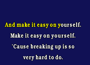 And make it easy on yourself.
Make it easy on yourself.
'Cause breaking up is so

very hard to do.