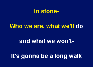 in stone-
Who we are, what we'll do

and what we won't-

lt's gonna be a long walk