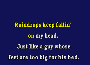 Raindrops keep fallin'
on my head.

Just like a guy whose

feet are too big for his be (1.