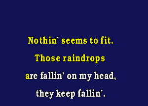 Nothirr seems to fit.

Thosc raindrops

arc fallin' on my head.

they keep fallin'.