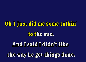 Oh I just did me some talkin'
to the sun.
And I said I didn't like
the way he got things done.