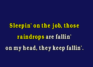 Sleepin' on the job. those

raindrops are fallin'

on my head. they keep fallin'.