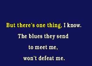 But there's one thing. I know.

The blucs they send
to meet me.

won't dcfcat me.