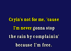 Cryin's not for me. 'cause

I'm never gonna stop

the rain by complainin'

because I'm free.