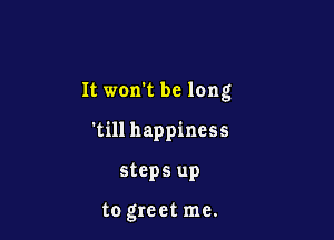 It won't be long

'till happiness

steps up

to greet me.