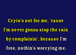 Cryin's not for me. 'cause
I'm never gonna stop the rain
by complainin'. because I'm

free. nothin's worrying me.