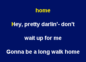 home

Hey, pretty darlin'- don't

wait up for me

Gonna be a long walk home