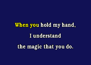 When you hold my hand.

I understand

the magic that you do.