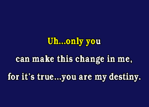 Uh...only you
can make this change in me.

for it's true...you are my destiny.