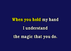 When you hold my hand

I understand

the magic that you do.