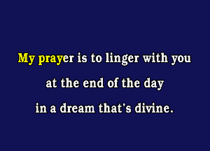 My prayer is to linger with you
at the end of the day

in a dream that's divine.