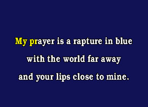 My prayer is a rapture in blue
with the world far away

and your lips close to mine.