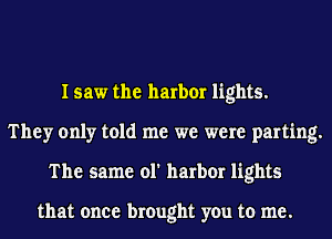 I saw the harbor lights.
They only told me we were parting.
The same ol' harbor lights

that once brought you to me.