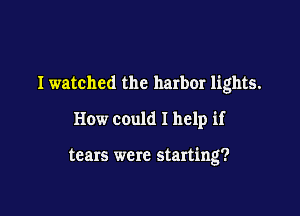 Iwatched the harbor lights.

How could I help if

tears were starting?