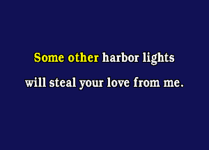 Some other harbor lights

will steal your love from me.