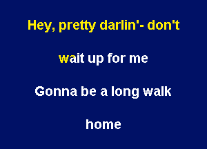 Hey, pretty darlin'- don't

wait up for me

Gonna be a long walk

home