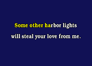 Some other harbor lights

will steal your love from me.