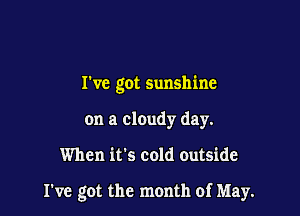 I've got sunshine
on a cloudy day.

When it's cold outside

I've got the month of May.
