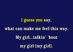 I guess you say.
what can make me feel this way.

My girl...talkin' 'bout

my girl (my girl).