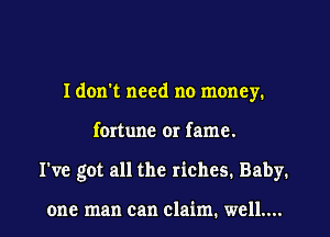 I don't need no money.
fortune or fame.
I've got all the riches. Baby.

one man can claim. well....
