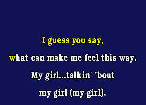 I guess you say.
what can make me feel this way.

My girl...talkin' 'bout

my girl (my girl).