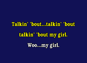 Talkin' 'bout...talkin 'bOut

talkin' 'bout my girl.

Woo...my girl.
