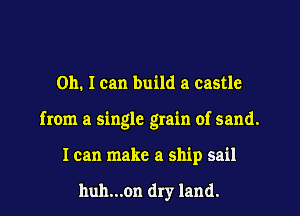 Oh. I can build a castle
from a single grain of sand.
I can make a ship sail

huh...on dry land.