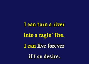 I can turn a river

into a ragin' fire.

I can live forever

if I so desire.