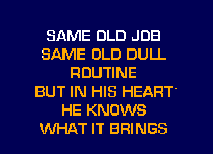 SAME OLD JOB
SAME OLD DULL
ROUTINE
BUT IN HIS HEART'
HE KNOWS

WHAT IT BRINGS l