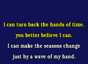 I can turn back the hands of time.
you better believe I can.
I can make the seasons change

just by a wave of my hand.