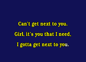 Can't get next to you.

Girl. it's you that I need.

I gotta get men to you.