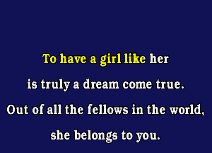 To have a girl like her
is truly a dream come true.
Out of all the fellows in the world.

she belongs to you.