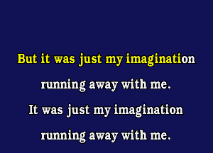 But it was just my imagination
running away with me.
It was just my imagination

running away with me.
