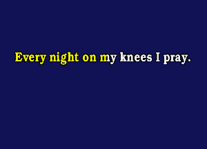 Every night on my knees I pray.