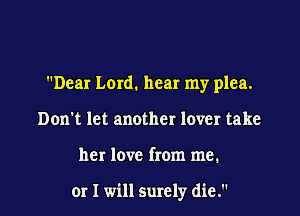 Dear Lord. hear my plea.
Don't let another lover take

her love from me.

or I will surely die.