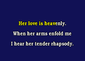 Her love is heavenly.

When her arms enfold me

I hear her tender rhapsody.