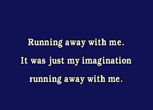 Running away with me.
It was just my imagination

running away with me.
