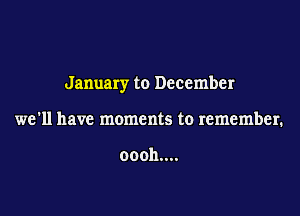 January to December

we'll have moments to remember.

ooohnn