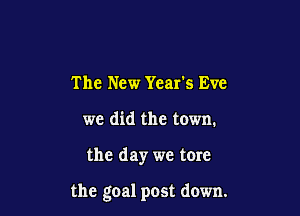 The New Years Eve
we did the town.

the day we tore

the goal post down.