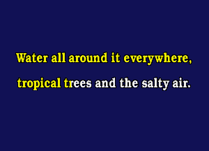 Water all around it everywhere.

tropical trees and the salty air.