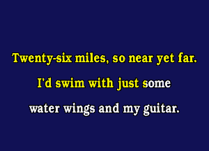 Twenty-six miles. so near yet far.
I'd swim with just some

water wings and my guitar.